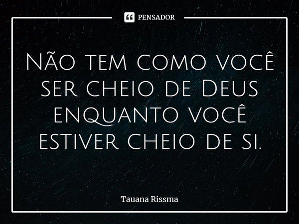 ⁠Não tem como você ser cheio de Deus enquanto você estiver cheio de si.... Frase de Tauana Rissma.