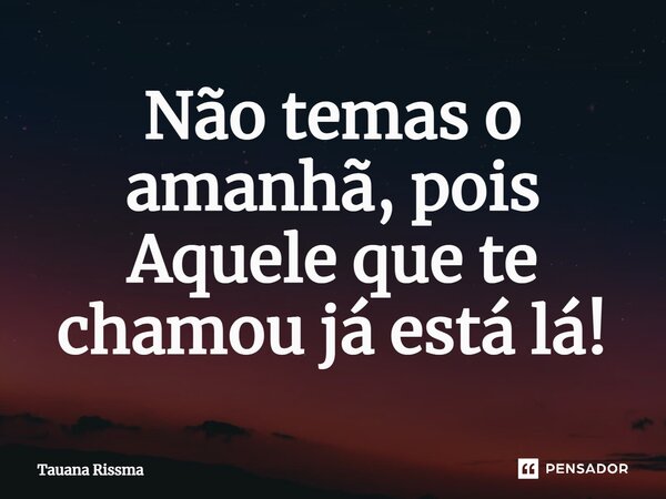 ⁠Não temas o amanhã, pois Aquele que te chamou já está lá!... Frase de Tauana Rissma.