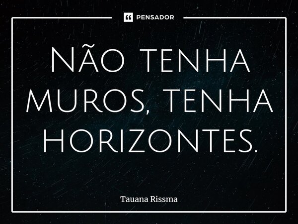 ⁠Não tenha muros, tenha horizontes.... Frase de Tauana Rissma.