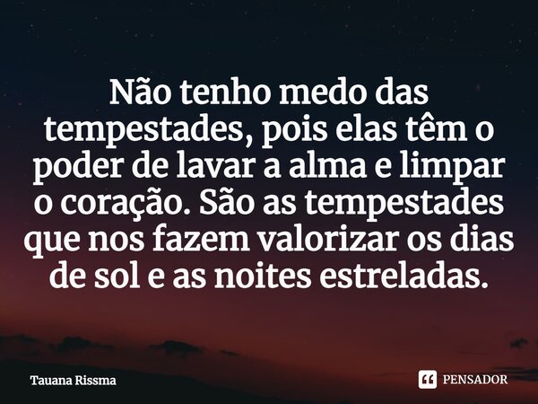 ⁠Não tenho medo das tempestades, pois elas têm o poder de lavar a alma e limpar o coração. São as tempestades que nos fazem valorizar os dias de sol e as noites... Frase de Tauana Rissma.