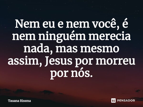 ⁠Nem eu e nem você, é nem ninguém merecia nada, mas mesmo assim, Jesus por morreu por nós.... Frase de Tauana Rissma.