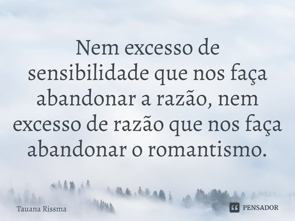 ⁠Nem excesso de sensibilidade que nos faça abandonar a razão, nem excesso de razão que nos faça abandonar o romantismo.... Frase de Tauana Rissma.