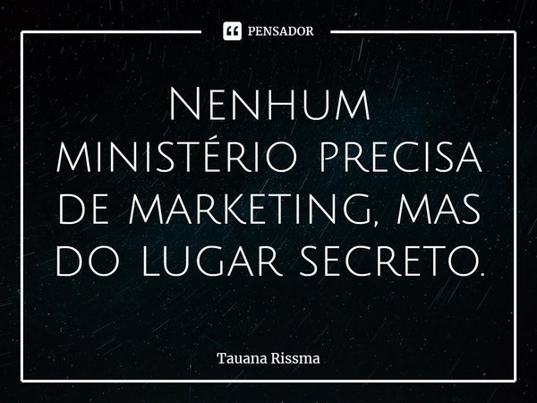 ⁠Nenhum ministério precisa de marketing, mas do lugar secreto.... Frase de Tauana Rissma.