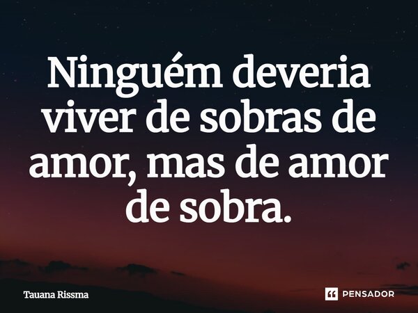 ⁠Ninguém deveria viver de sobras de amor, mas de amor de sobra.... Frase de Tauana Rissma.