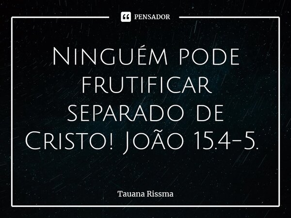 Ninguém pode frutificar separado de Cristo! João 15.4-5. ⁠... Frase de Tauana Rissma.