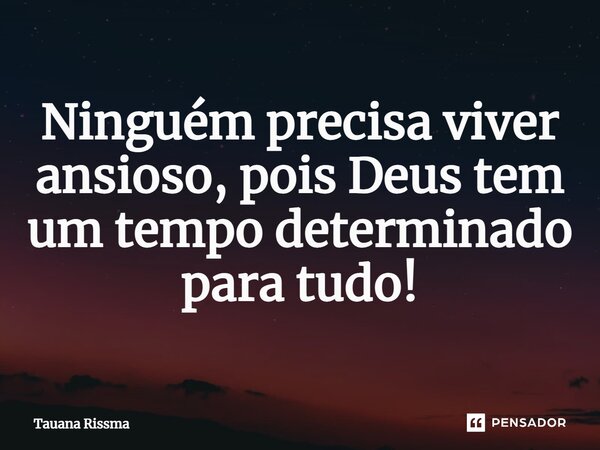 ⁠Ninguém precisa viver ansioso, pois Deus tem um tempo determinado para tudo!... Frase de Tauana Rissma.