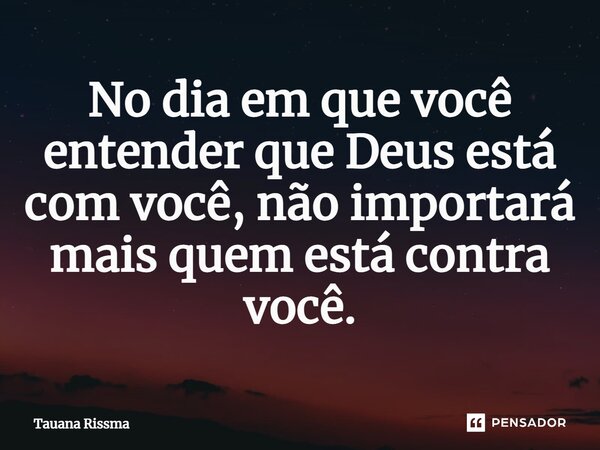 ⁠No dia em que você entender que Deus está com você, não importará mais quem está contra você.... Frase de Tauana Rissma.