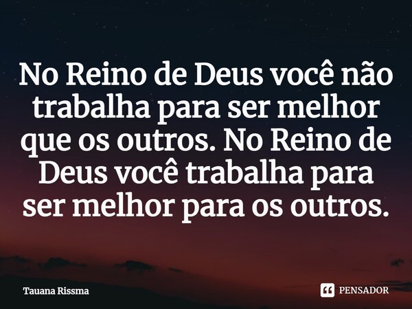 ⁠No Reino de Deus você não trabalha para ser melhor que os outros. No Reino de Deus você trabalha para ser melhor para os outros.... Frase de Tauana Rissma.