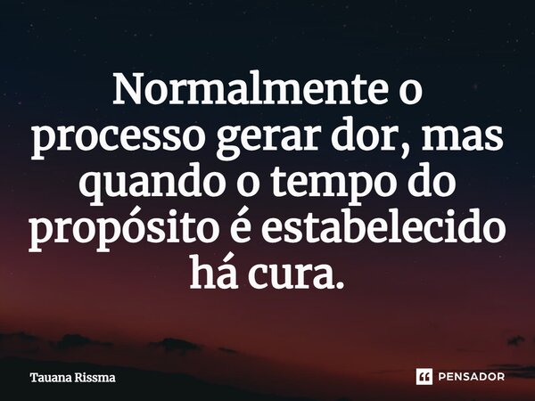 ⁠Normalmente o processo gerar dor, mas quando o tempo do propósito é estabelecido há cura.... Frase de Tauana Rissma.
