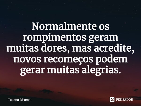 ⁠Normalmente os rompimentos geram muitas dores, mas acredite, novos recomeços podem gerar muitas alegrias.... Frase de Tauana Rissma.