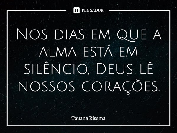 ⁠Nos dias em que a alma está em silêncio, Deus lê nossos corações.... Frase de Tauana Rissma.