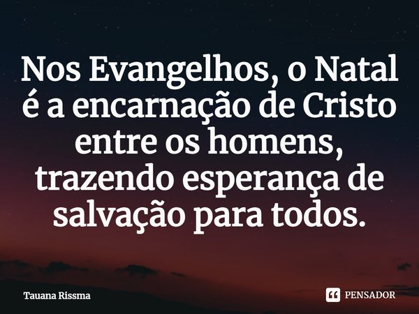 ⁠Nos Evangelhos, o Natal é a encarnação de Cristo entre os homens, trazendo esperança de salvação para todos.... Frase de Tauana Rissma.