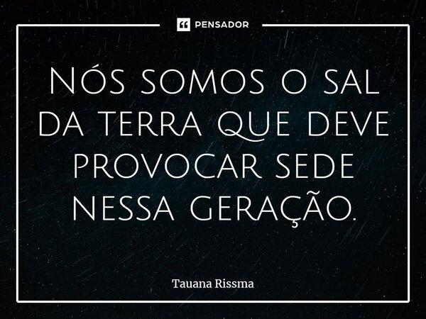 Nós somos o sal da terra que deve provocar sede nessa geração. ⁠... Frase de Tauana Rissma.