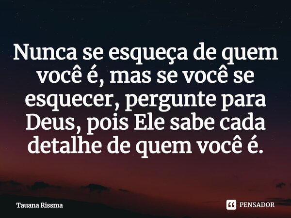 ⁠Nunca se esqueça de quem você é, mas se você se esquecer, pergunte para Deus, pois Ele sabe cada detalhe de quem você é.... Frase de Tauana Rissma.