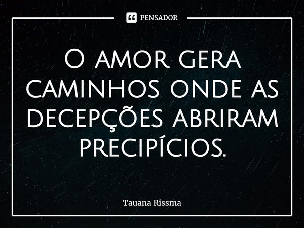 ⁠O amor gera caminhos onde as decepções abriram precipícios.... Frase de Tauana Rissma.