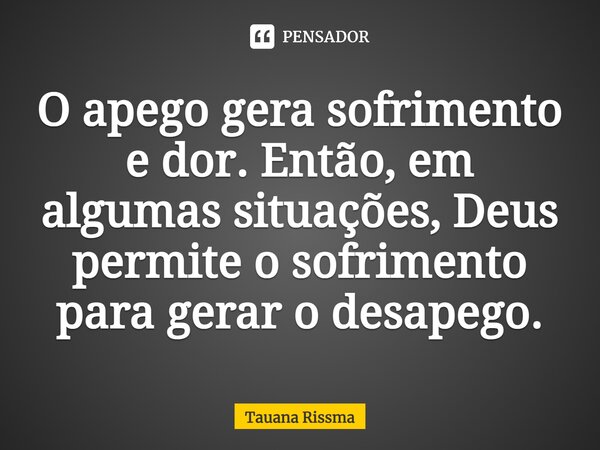 ⁠O apego gera sofrimento e dor. Então, em algumas situações, Deus permite o sofrimento para gerar o desapego.... Frase de Tauana Rissma.