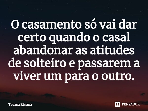 ⁠O casamento só vai dar certo quando o casal abandonar as atitudes de solteiro e passarem a viver um para o outro.... Frase de Tauana Rissma.