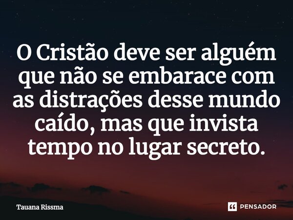 ⁠O Cristão deve ser alguém que não se embarace com as distrações desse mundo caído, mas que invista tempo no lugar secreto.... Frase de Tauana Rissma.