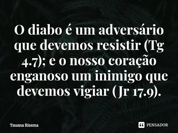 ⁠O diabo é um adversário que devemos resistir (Tg 4.7); e o nosso coração enganoso um inimigo que devemos vigiar (Jr 17.9).... Frase de Tauana Rissma.