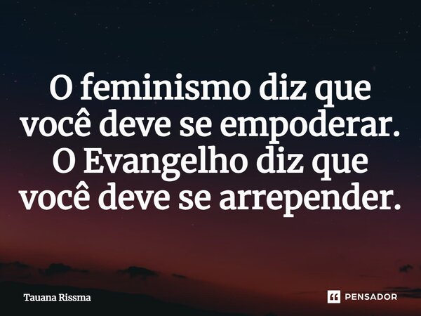 ⁠O feminismo diz que você deve se empoderar. O Evangelho diz que você deve se arrepender.... Frase de Tauana Rissma.