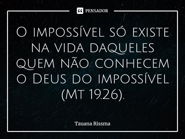⁠O impossível só existe na vida daqueles quem não conhecem o Deus do impossível (Mt 19.26).... Frase de Tauana Rissma.