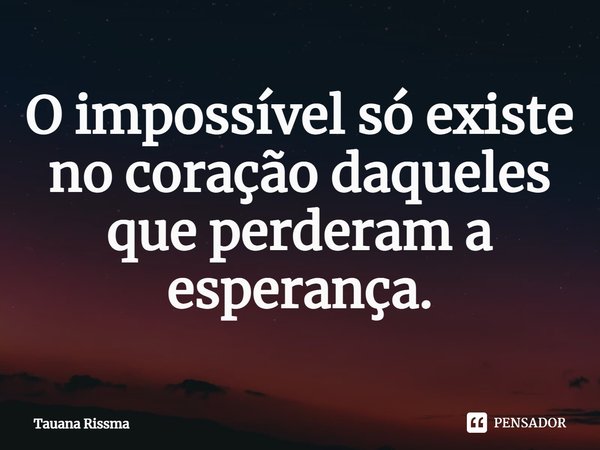 ⁠O impossível só existe no coração daqueles que perderam a esperança.... Frase de Tauana Rissma.