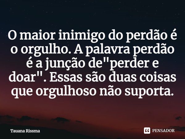 ⁠O maior inimigo do perdão é o orgulho. A palavra perdão é a junção de "perder e doar". Essas são duas coisas que orgulhoso não suporta.... Frase de Tauana Rissma.