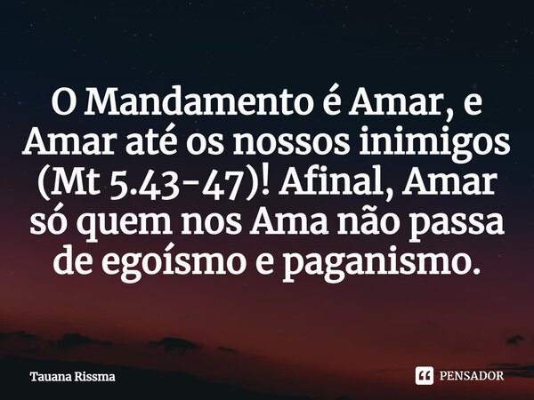 ⁠O Mandamento é Amar, e Amar até os nossos inimigos (Mt 5.43-47)! Afinal, Amar só quem nos Ama não passa de egoísmo e paganismo.... Frase de Tauana Rissma.