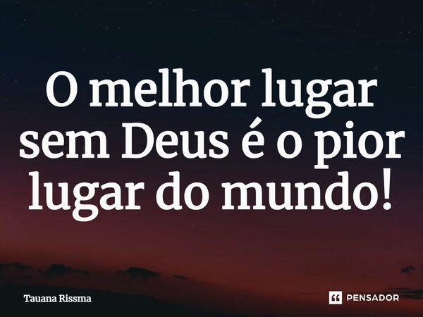 ⁠O melhor lugar sem Deus é o pior lugar do mundo!... Frase de Tauana Rissma.
