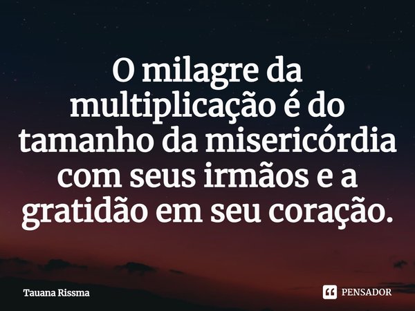 ⁠O milagre da multiplicação é do tamanho da misericórdia com seus irmãos e a gratidão em seu coração.... Frase de Tauana Rissma.