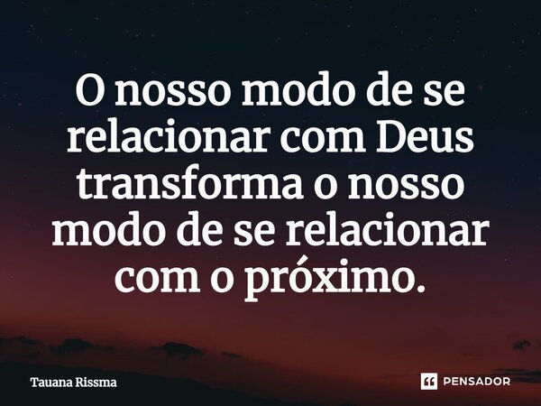 ⁠O nosso modo de se relacionar com Deus transforma o nosso modo de se relacionar com o próximo.... Frase de Tauana Rissma.