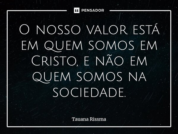 ⁠O nosso valor está em quem somos em Cristo, e não em quem somos na sociedade.... Frase de Tauana Rissma.