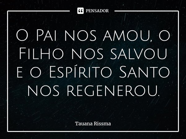 ⁠O Pai nos amou, o Filho nos salvou e o Espírito Santo nos regenerou.... Frase de Tauana Rissma.