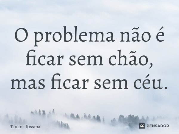 ⁠O problema não é ficar sem chão, mas ficar sem céu.... Frase de Tauana Rissma.