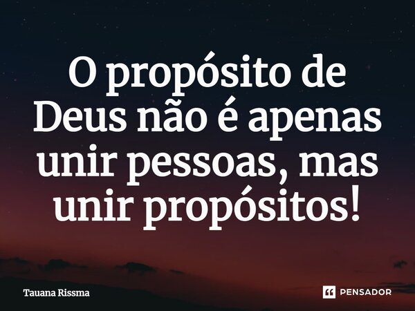 ⁠O propósito de Deus não é apenas unir pessoas, mas unir propósitos!... Frase de Tauana Rissma.