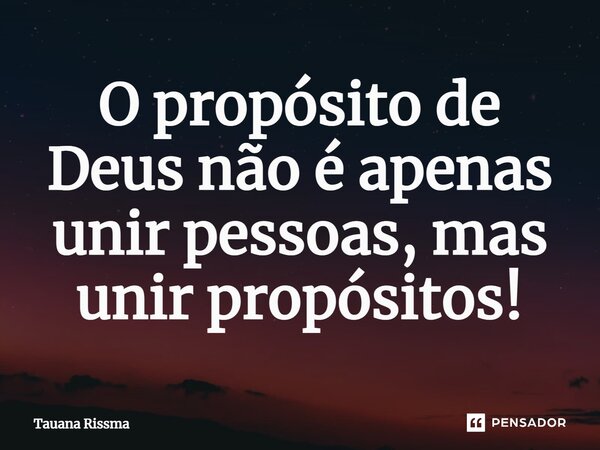 ⁠O propósito de Deus não é apenas unir pessoas, mas unir propósitos!... Frase de Tauana Rissma.