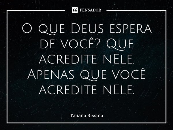 ⁠O que Deus espera de você? Que acredite nEle. Apenas que você acredite nEle.... Frase de Tauana Rissma.