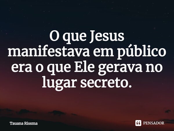 ⁠O que Jesus manifestava em público era o que Ele gerava no lugar secreto.... Frase de Tauana Rissma.