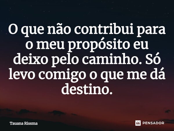 ⁠O que não contribui para o meu propósito eu deixo pelo caminho. Só levo comigo o que me dá destino.... Frase de Tauana Rissma.