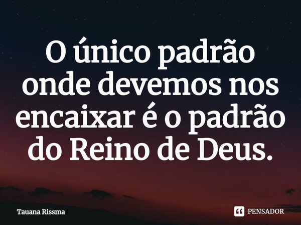 ⁠O único padrão onde devemos nos encaixar é o padrão do Reino de Deus.... Frase de Tauana Rissma.