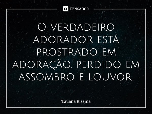 ⁠O verdadeiro adorador está prostrado em adoração, perdido em assombro e louvor.... Frase de Tauana Rissma.