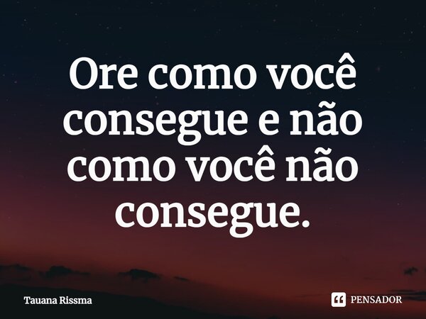 Ore como você consegue e não como você não consegue. ⁠... Frase de Tauana Rissma.