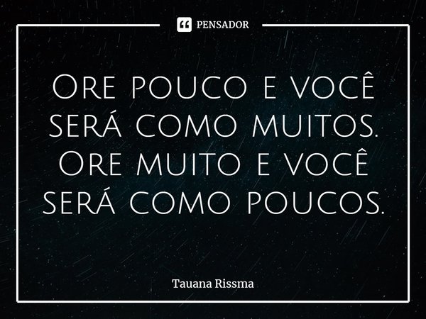 ⁠Ore pouco e você será como muitos. Ore muito e você será como poucos.... Frase de Tauana Rissma.