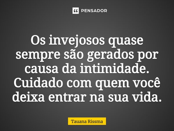 ⁠Os invejosos quase sempre são gerados por causa da intimidade. Cuidado com quem você deixa entrar na sua vida.... Frase de Tauana Rissma.