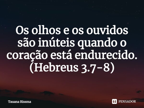 ⁠Os olhos e os ouvidos são inúteis quando o coração está endurecido. (Hebreus 3.7-8)... Frase de Tauana Rissma.