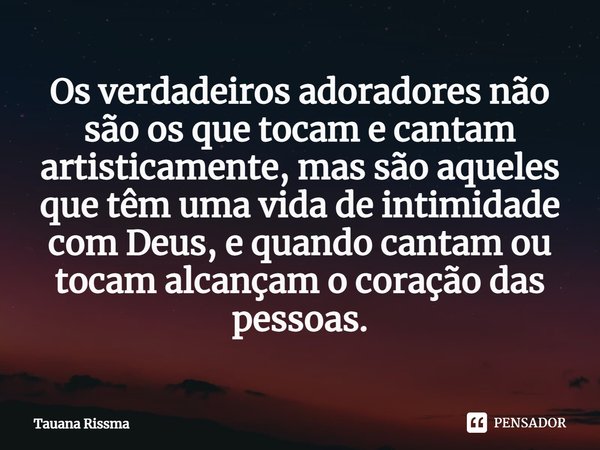 ⁠Os verdadeiros adoradores não são os que tocam e cantam artisticamente, mas são aqueles que têm uma vida de intimidade com Deus, e quando cantam ou tocam alcan... Frase de Tauana Rissma.