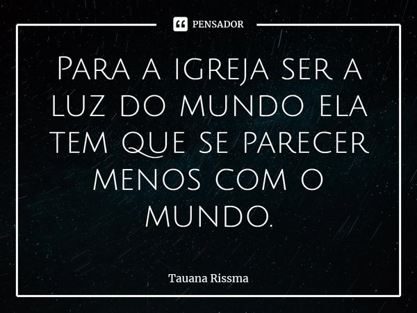 ⁠Para a igreja ser a luz do mundo ela tem que se parecer menos com o mundo.... Frase de Tauana Rissma.