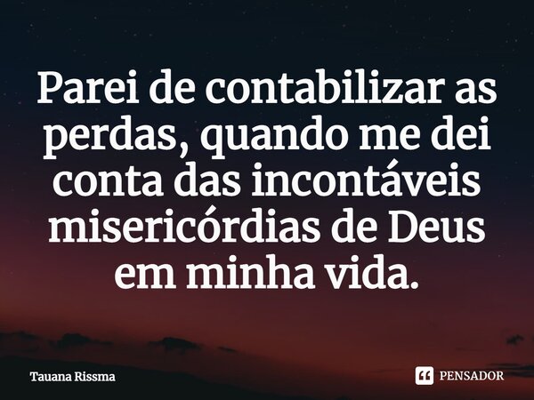 ⁠Parei de contabilizar as perdas, quando me dei conta das incontáveis misericórdias de Deus em minha vida.... Frase de Tauana Rissma.