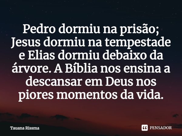 ⁠Pedro dormiu na prisão; Jesus dormiu na tempestade e Elias dormiu debaixo da árvore. A Bíblia nos ensina a descansar em Deus nos piores momentos da vida.... Frase de Tauana Rissma.