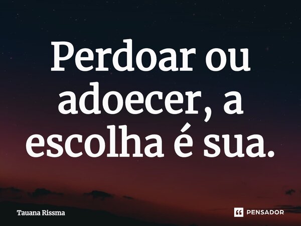 ⁠Perdoar ou adoecer, a escolha é sua.... Frase de Tauana Rissma.